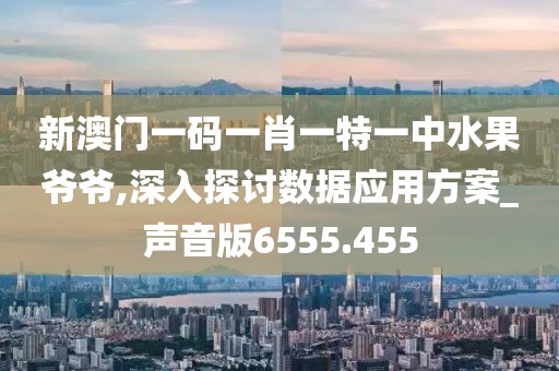 新澳门一码一肖一特一中水果爷爷,深入探讨数据应用方案_声音版6555.455