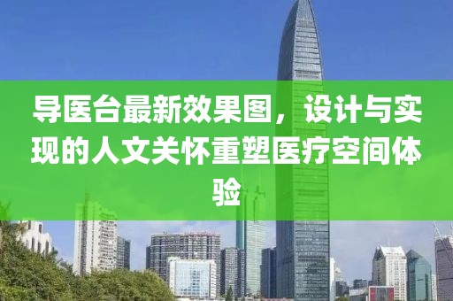 导医台最新效果图，设计与实现的人文关怀重塑医疗空间体验