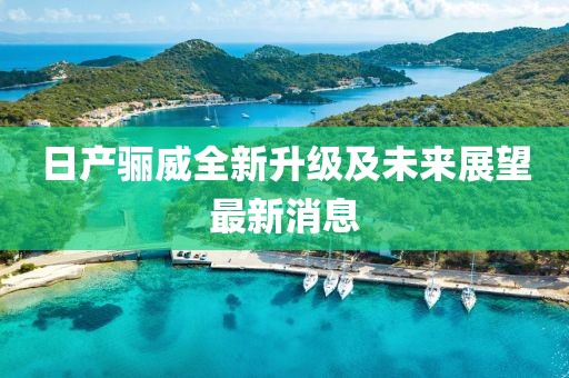 日产骊威全新升级及未来展望最新消息