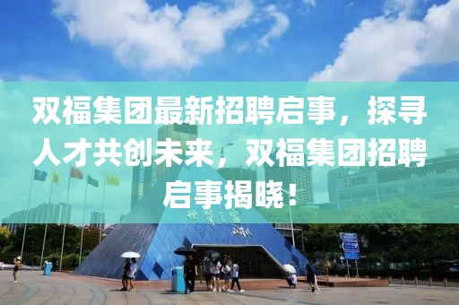 双福集团最新招聘启事，探寻人才共创未来，双福集团招聘启事揭晓！