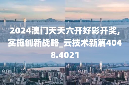 2024澳门天天六开好彩开奖,实施创新战略_云技术新篇4048.4021