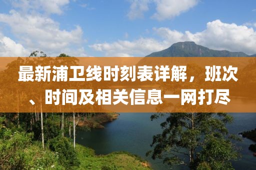 最新浦卫线时刻表详解，班次、时间及相关信息一网打尽