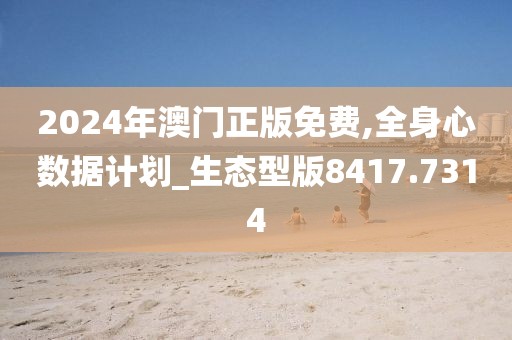 2024年澳门正版免费,全身心数据计划_生态型版8417.7314