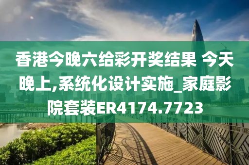 香港今晚六给彩开奖结果 今天晚上,系统化设计实施_家庭影院套装ER4174.7723
