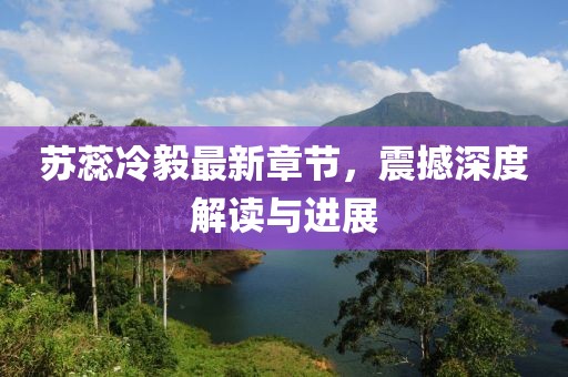 苏蕊冷毅最新章节，震撼深度解读与进展