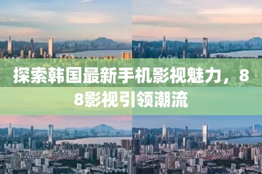 探索韩国最新手机影视魅力，88影视引领潮流