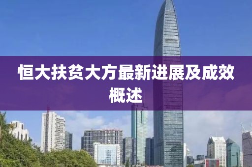 恒大扶贫大方最新进展及成效概述