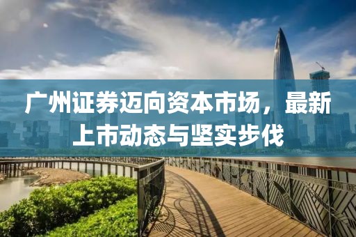 广州证券迈向资本市场，最新上市动态与坚实步伐