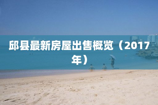 邱县最新房屋出售概览（2017年）