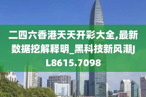 二四六香港天天开彩大全,最新数据挖解释明_黑科技新风潮JL8615.7098