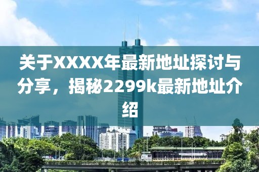 关于XXXX年最新地址探讨与分享，揭秘2299k最新地址介绍
