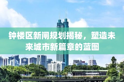 钟楼区新闸规划揭秘，塑造未来城市新篇章的蓝图