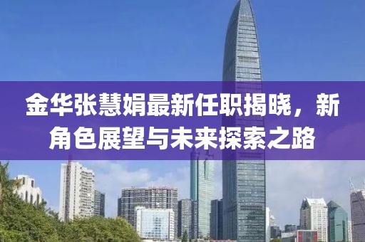 金华张慧娟最新任职揭晓，新角色展望与未来探索之路