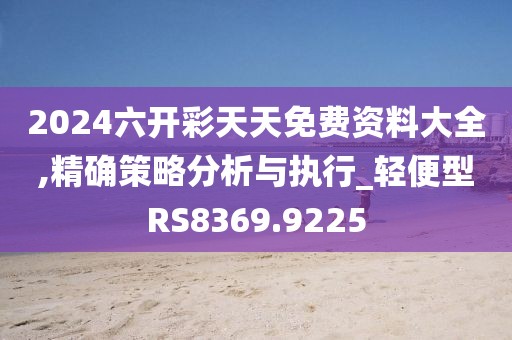 2024六开彩天天免费资料大全,精确策略分析与执行_轻便型RS8369.9225