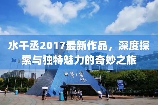 水千丞2017最新作品，深度探索与独特魅力的奇妙之旅