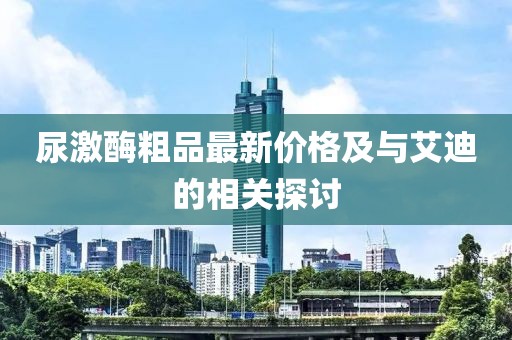 尿激酶粗品最新价格及与艾迪的相关探讨