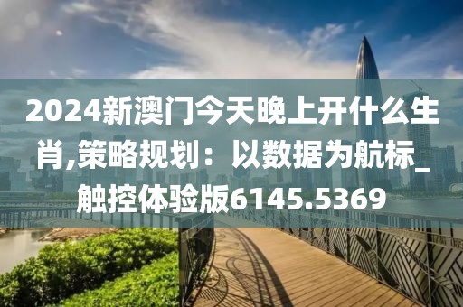 2024新澳门今天晚上开什么生肖,策略规划：以数据为航标_触控体验版6145.5369