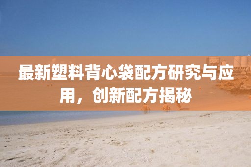 最新塑料背心袋配方研究与应用，创新配方揭秘