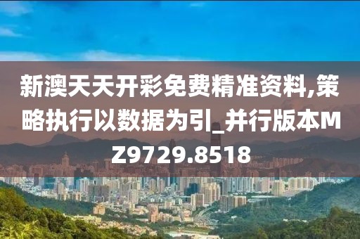 新澳天天开彩免费精准资料,策略执行以数据为引_并行版本MZ9729.8518