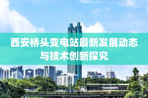 西安桥头变电站最新发展动态与技术创新探究