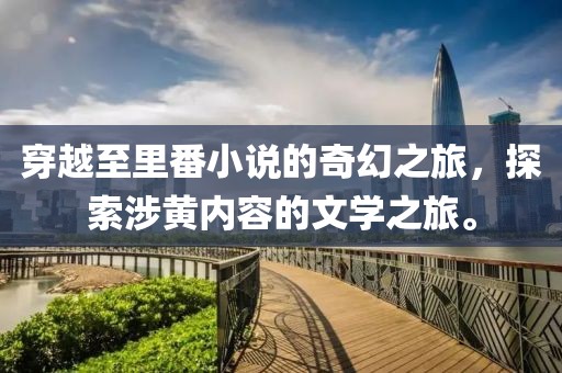 穿越至里番小说的奇幻之旅，探索涉黄内容的文学之旅。