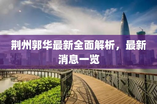 荆州郭华最新全面解析，最新消息一览