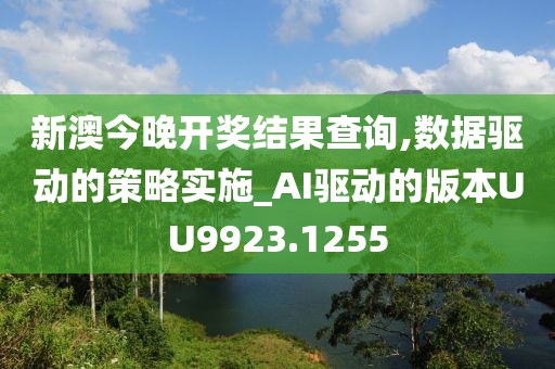 新澳今晚开奖结果查询,数据驱动的策略实施_AI驱动的版本UU9923.1255