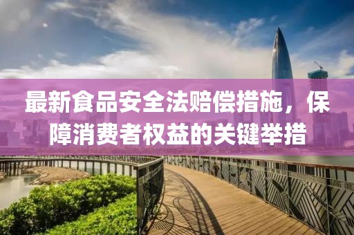 最新食品安全法赔偿措施，保障消费者权益的关键举措