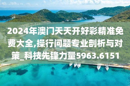 2024年澳门天天开好彩精准免费大全,操行问题专业剖析与对策_科技先锋力量5963.6151