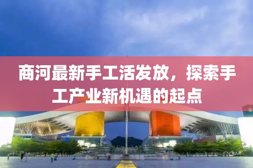 商河最新手工活发放，探索手工产业新机遇的起点