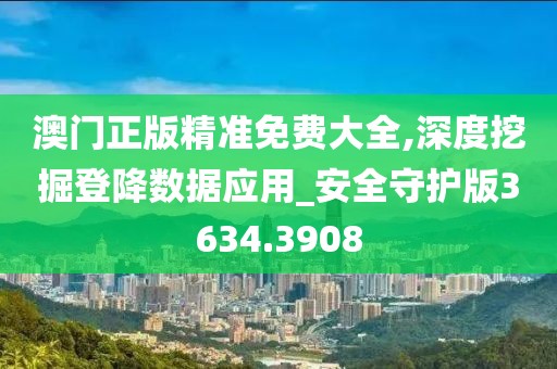 澳门正版精准免费大全,深度挖掘登降数据应用_安全守护版3634.3908