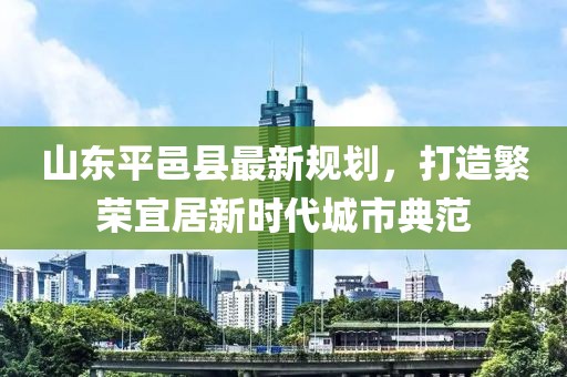 山东平邑县最新规划，打造繁荣宜居新时代城市典范
