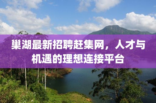 巢湖最新招聘赶集网，人才与机遇的理想连接平台
