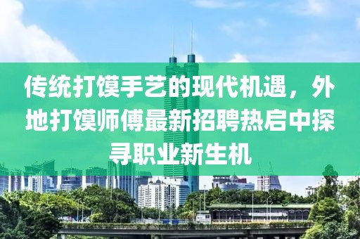 传统打馍手艺的现代机遇，外地打馍师傅最新招聘热启中探寻职业新生机