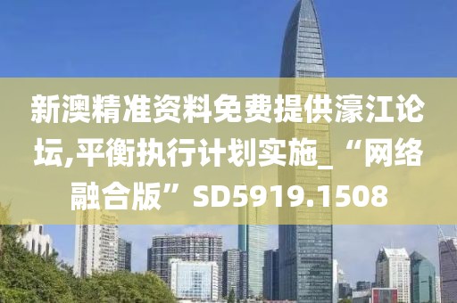 新澳精准资料免费提供濠江论坛,平衡执行计划实施_“网络融合版”SD5919.1508