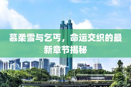 慕柔雪与乞丐，命运交织的最新章节揭秘
