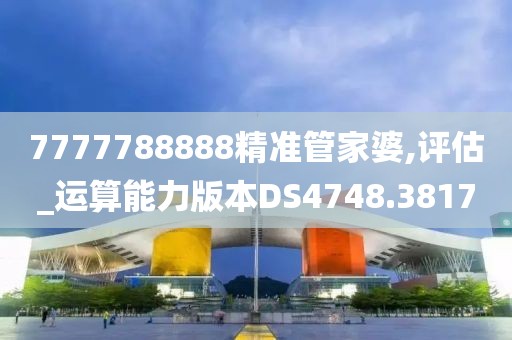 7777788888精准管家婆,评估_运算能力版本DS4748.3817
