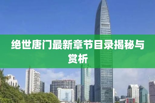 绝世唐门最新章节目录揭秘与赏析