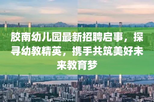 胶南幼儿园最新招聘启事，探寻幼教精英，携手共筑美好未来教育梦