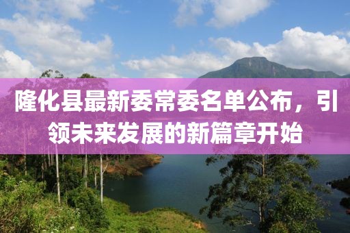隆化县最新委常委名单公布，引领未来发展的新篇章开始
