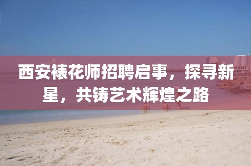 西安裱花师招聘启事，探寻新星，共铸艺术辉煌之路