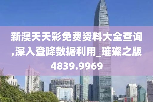 新澳天天彩免费资料大全查询,深入登降数据利用_璀璨之版4839.9969