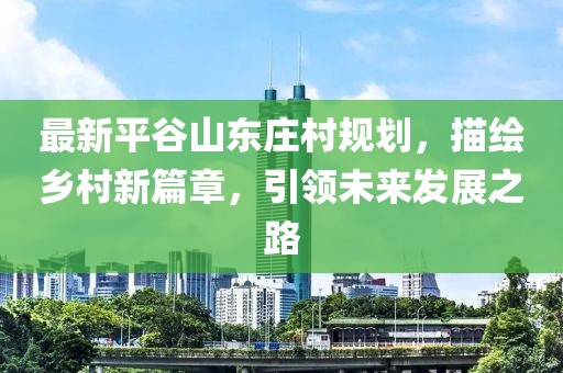 最新平谷山东庄村规划，描绘乡村新篇章，引领未来发展之路