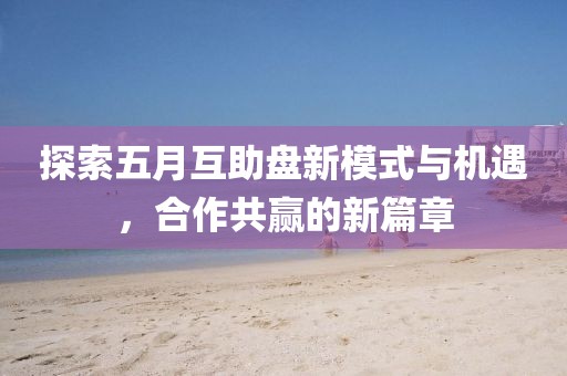探索五月互助盘新模式与机遇，合作共赢的新篇章