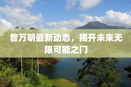 曾万明最新动态，揭开未来无限可能之门