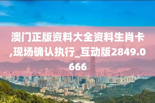 澳门正版资料大全资料生肖卡,现场确认执行_互动版2849.0666