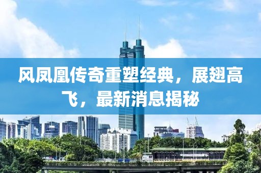 风凤凰传奇重塑经典，展翅高飞，最新消息揭秘
