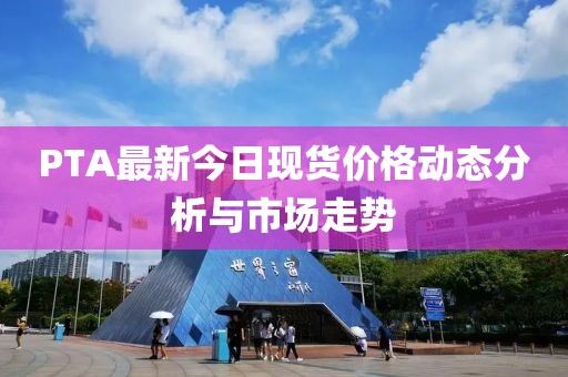 PTA最新今日现货价格动态分析与市场走势