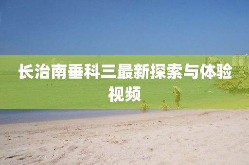 长治南垂科三最新探索与体验视频