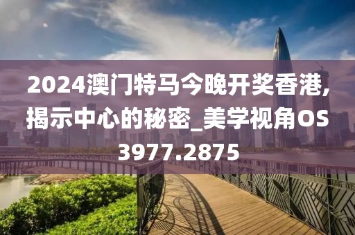 2024澳门特马今晚开奖香港,揭示中心的秘密_美学视角OS3977.2875